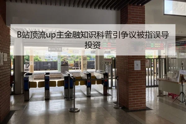 B站顶流up主金融知识科普引争议被指误导投资